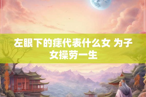左眼下的痣代表什么女 为子女操劳一生