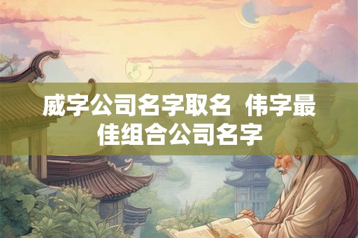 威字公司名字取名  伟字最佳组合公司名字