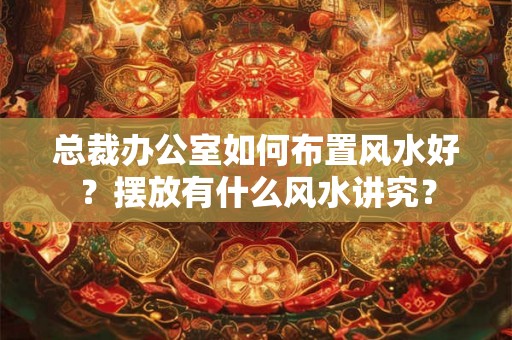 总裁办公室如何布置风水好?摆放有什么风水讲究? 总裁办公室如何布置风水好?摆放有什么风水讲究?