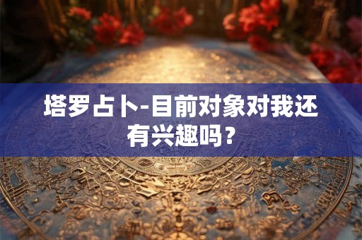 塔罗占卜-目前对象对我还有兴趣吗？