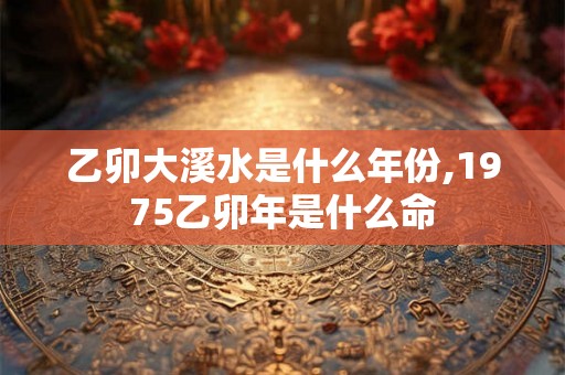 乙卯大溪水是什么年份,1975乙卯年是什么命