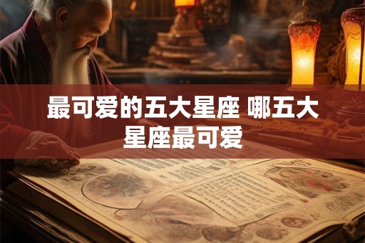 最可爱的五大星座 哪五大星座最可爱