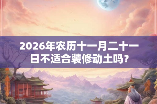 2026年农历十一月二十一日不适合装修动土吗？