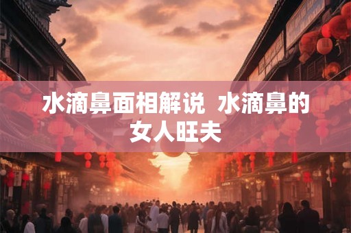 水滴鼻面相解说  水滴鼻的女人旺夫