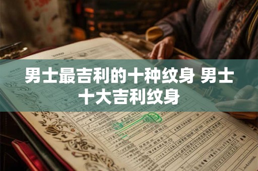 男士最吉利的十种纹身 男士十大吉利纹身
