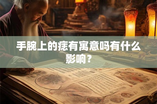 手腕上的痣有寓意吗有什么影响? 手腕上的痣有寓意吗有什么影响?