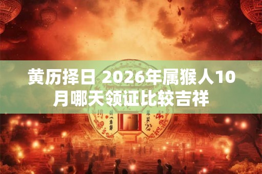 黄历择日 2026年属猴人10月哪天领证比较吉祥 黄历择日 2026年属猴人10月哪天领证比较吉祥