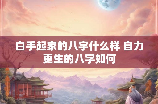 白手起家的八字什么样 自力更生的八字如何 白手起家的八字什么样 自力更生的八字如何