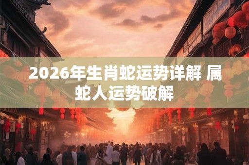 2026年生肖蛇运势详解 属蛇人运势破解 2026年生肖蛇运势详解 属蛇人运势破解