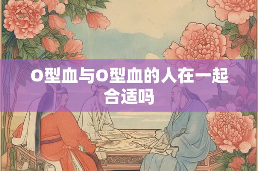 O型血与O型血的人在一起合适吗 O型血与O型血的人在一起合适吗