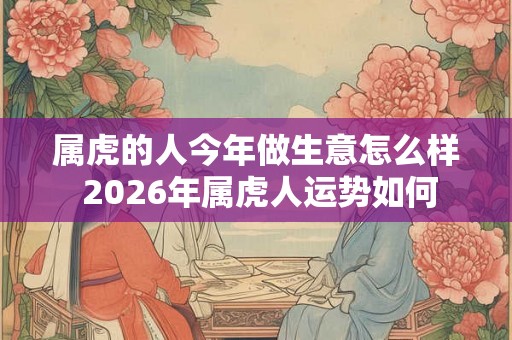 属虎的人今年做生意怎么样 2026年属虎人运势如何