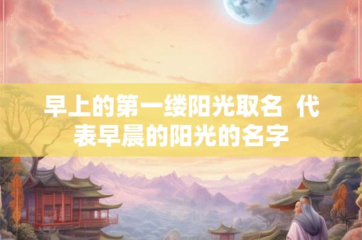 早上的第一缕阳光取名  代表早晨的阳光的名字