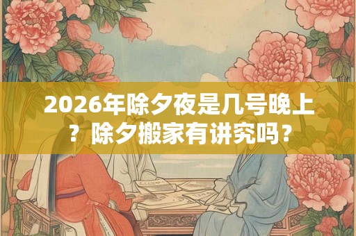 2026年除夕夜是几号晚上？除夕搬家有讲究吗？