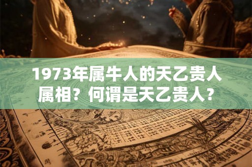 1973年属牛人的天乙贵人属相？何谓是天乙贵人？