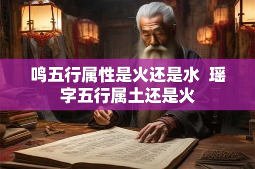 鸣五行属性是火还是水 瑶字五行属土还是火 鸣五行属性是火还是水 瑶字五行属土还是火