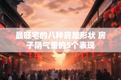 最旺宅的八种房屋形状 房子阴气重的5个表现 最旺宅的八种房屋形状 房子阴气重的5个表现
