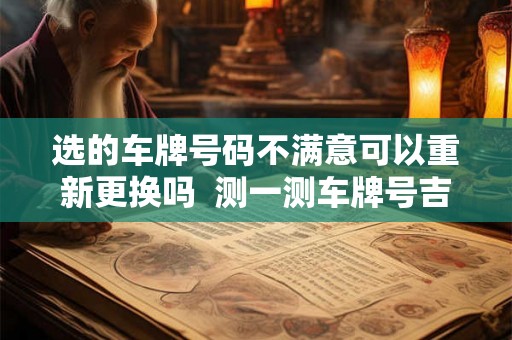 选的车牌号码不满意可以重新更换吗 测一测车牌号吉不吉 选的车牌号码不满意可以重新更换吗 测一测车牌号吉不吉