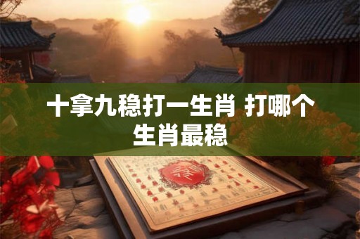 十拿九稳打一生肖 打哪个生肖最稳
