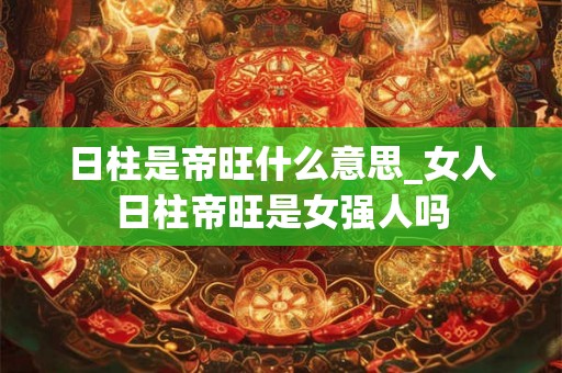 日柱是帝旺什么意思_女人日柱帝旺是女强人吗