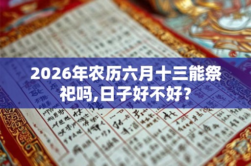 2026年农历六月十三能祭祀吗,日子好不好? 2026年农历六月十三能祭祀吗,日子好不好?