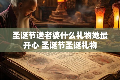 圣诞节送老婆什么礼物她最开心 圣诞节圣诞礼物