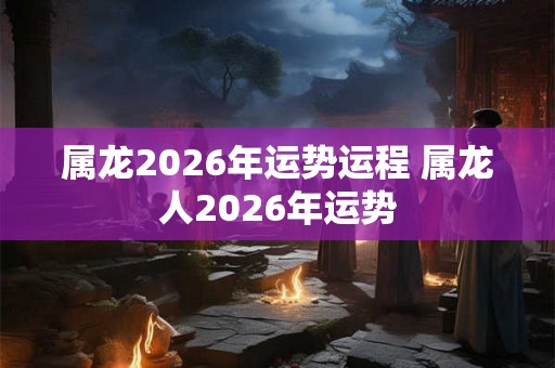 属龙2026年运势运程 属龙人2026年运势