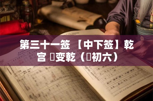 第三十一签 【中下签】乾宫 姤变乾（姤初六）