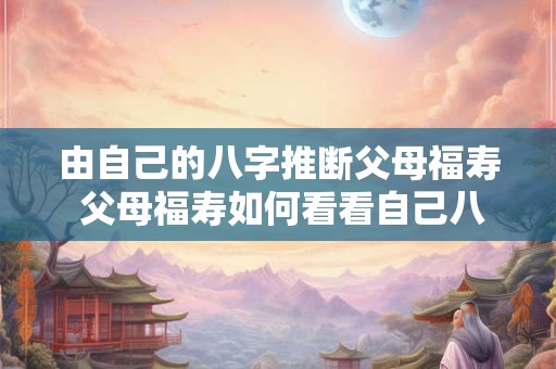 由自己的八字推断父母福寿 父母福寿如何看看自己八字
