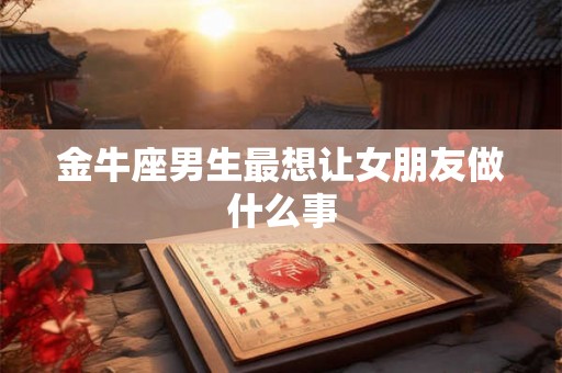 金牛座男生最想让女朋友做什么事