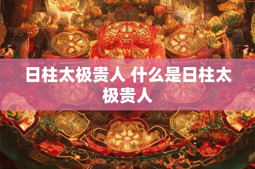 日柱太极贵人 什么是日柱太极贵人
