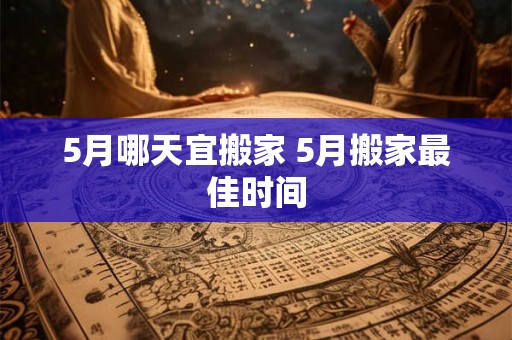 5月哪天宜搬家 5月搬家最佳时间