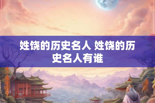姓饶的历史名人 姓饶的历史名人有谁