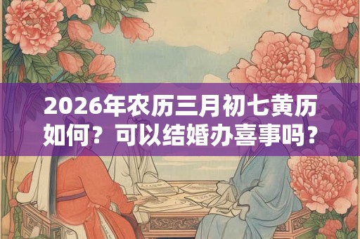 2026年农历三月初七黄历如何?可以结婚办喜事吗? 2026年农历三月初七黄历如何?可以结婚办喜事吗?