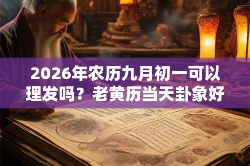 2026年农历九月初一可以理发吗？老黄历当天卦象好吗？