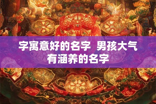 字寓意好的名字  男孩大气有涵养的名字