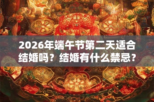 2026年端午节第二天适合结婚吗？结婚有什么禁忌？
