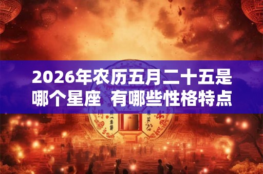2026年农历五月二十五是哪个星座  有哪些性格特点