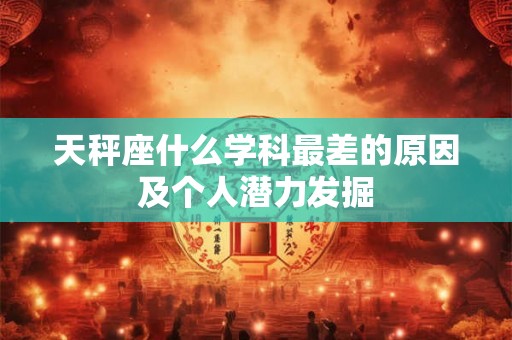 天秤座什么学科最差的原因及个人潜力发掘 天秤座什么学科最差的原因及个人潜力发掘