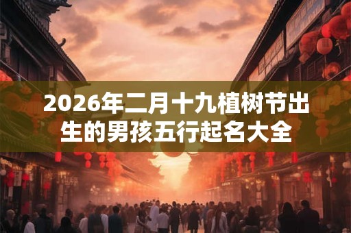 2026年二月十九植树节出生的男孩五行起名大全