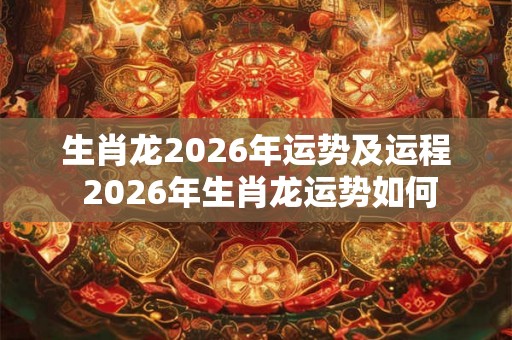 生肖龙2026年运势及运程 2026年生肖龙运势如何