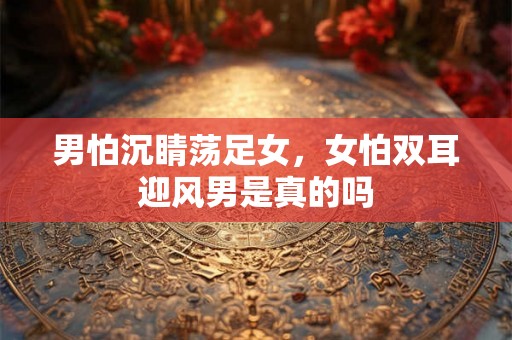 男怕沉睛荡足女，女怕双耳迎风男是真的吗
