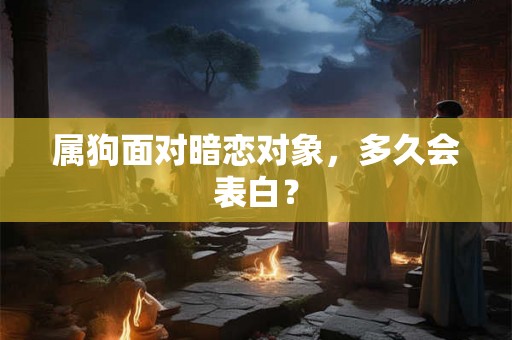 属狗面对暗恋对象,多久会表白? 属狗面对暗恋对象,多久会表白?