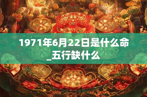 1971年6月22日是什么命_五行缺什么 1971年6月22日是什么命_五行缺什么