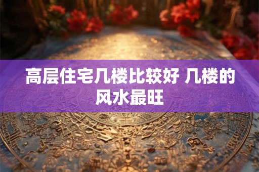 高层住宅几楼比较好 几楼的风水最旺