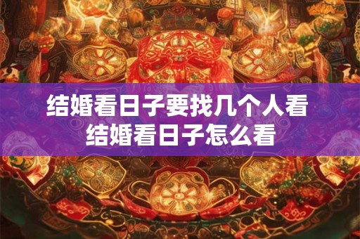 结婚看日子要找几个人看 结婚看日子怎么看