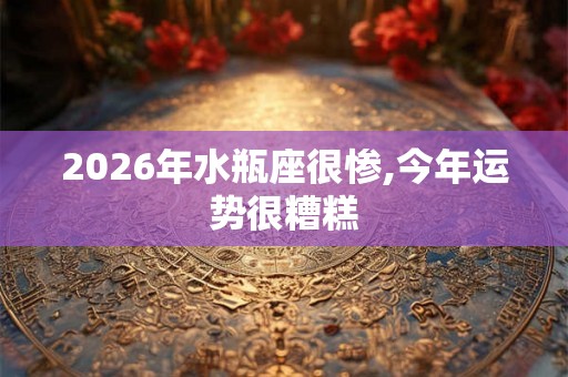 2026年水瓶座很惨,今年运势很糟糕 2026年水瓶座很惨,今年运势很糟糕
