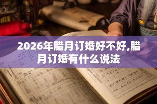2026年腊月订婚好不好,腊月订婚有什么说法
