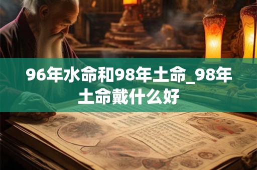 96年水命和98年土命_98年土命戴什么好 96年水命和98年土命_98年土命戴什么好
