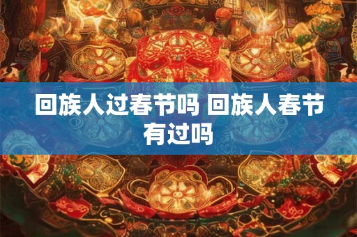 回族人过春节吗 回族人春节有过吗