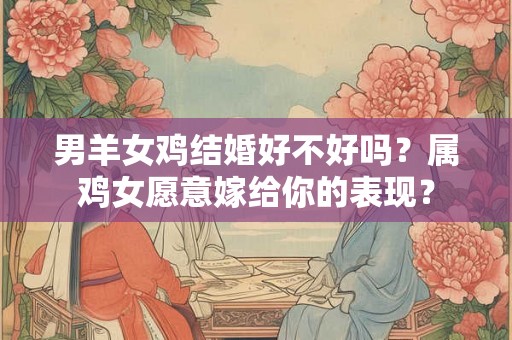 男羊女鸡结婚好不好吗？属鸡女愿意嫁给你的表现？